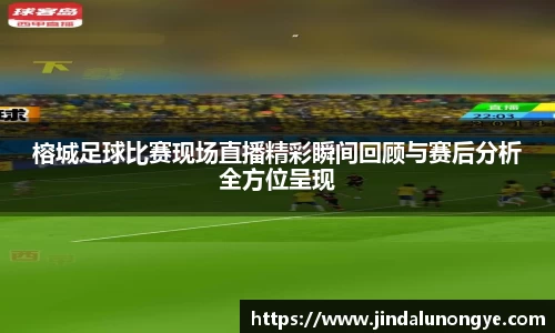 榕城足球比赛现场直播精彩瞬间回顾与赛后分析全方位呈现